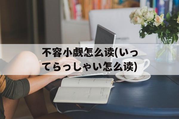 不容小觑怎么读(いってらっしゃい怎么读)
