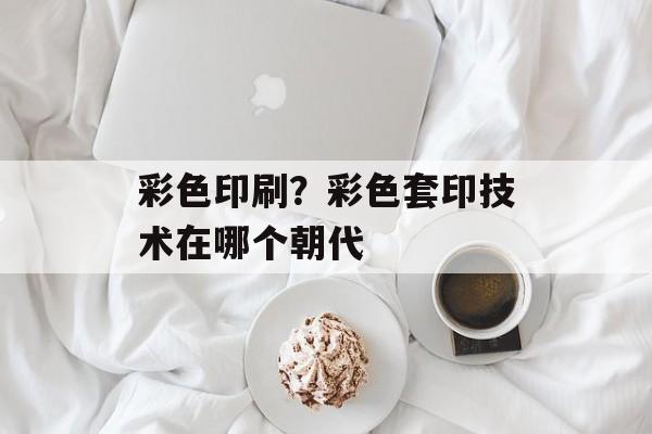 彩色印刷？彩色套印技术在哪个朝代