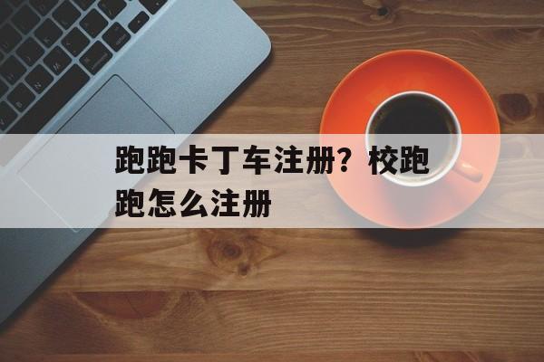 跑跑卡丁车注册？校跑跑怎么注册
