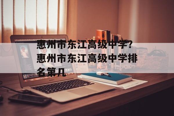 惠州市东江高级中学？惠州市东江高级中学排名第几