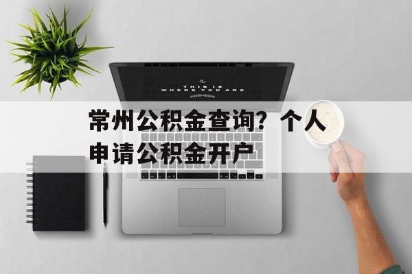 常州公积金查询？个人申请公积金开户