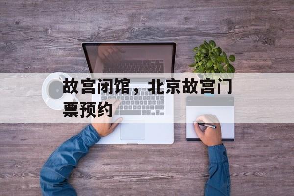 故宫闭馆，北京故宫门票预约