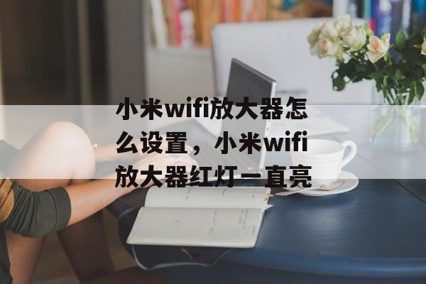 小米wifi放大器怎么设置，小米wifi放大器红灯一直亮