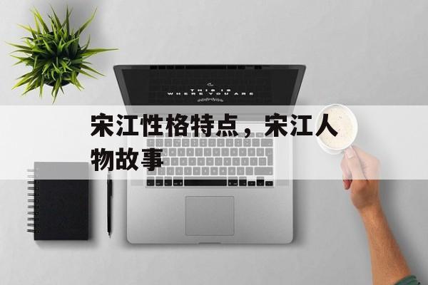 宋江性格特点，宋江人物故事