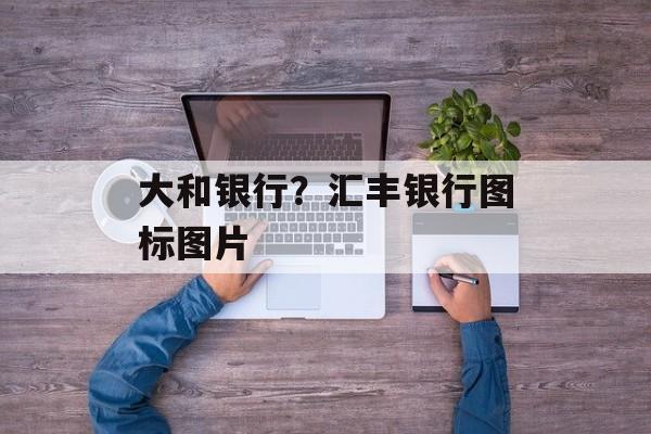大和银行？汇丰银行图标图片