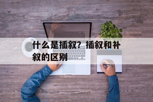 什么是插叙？插叙和补叙的区别