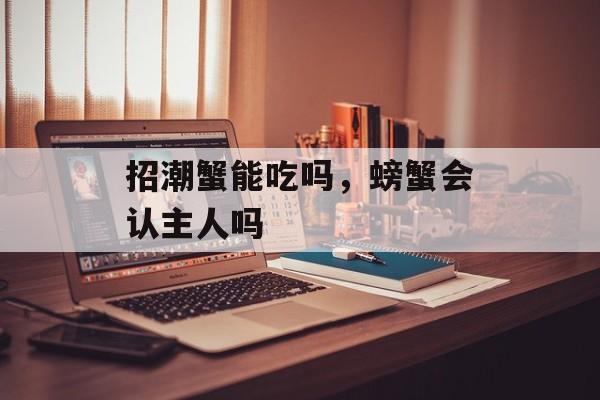 招潮蟹能吃吗，螃蟹会认主人吗