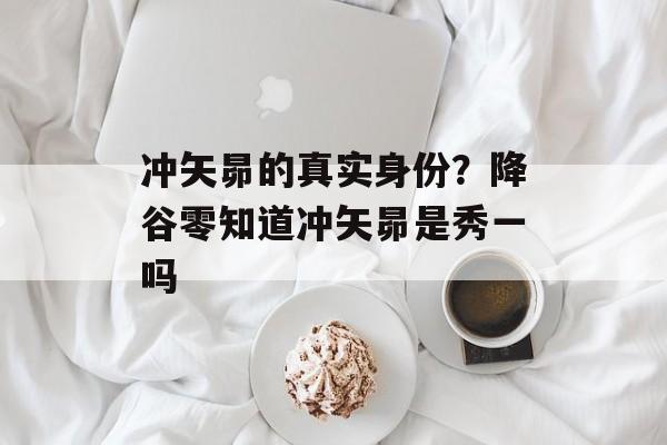 冲矢昴的真实身份？降谷零知道冲矢昴是秀一吗