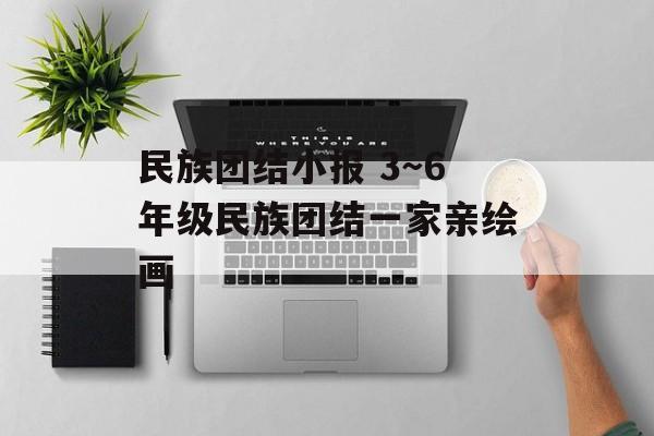 民族团结小报 3～6年级民族团结一家亲绘画