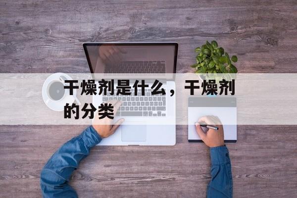 干燥剂是什么，干燥剂的分类