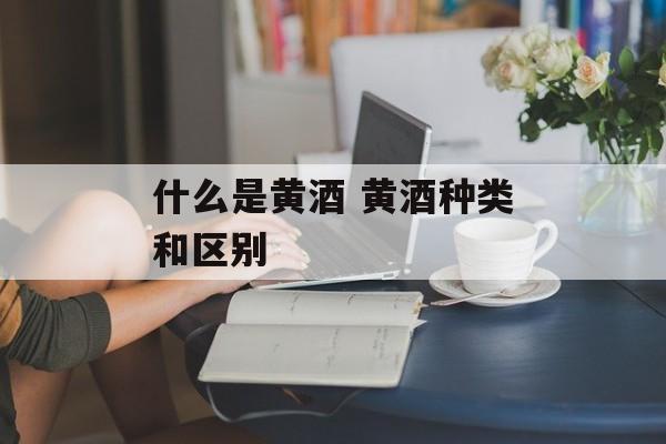 什么是黄酒 黄酒种类和区别