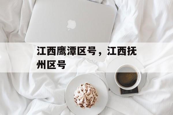 江西鹰潭区号，江西抚州区号