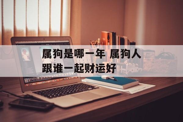 属狗是哪一年 属狗人跟谁一起财运好