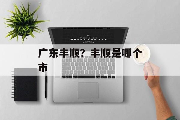 广东丰顺？丰顺是哪个市