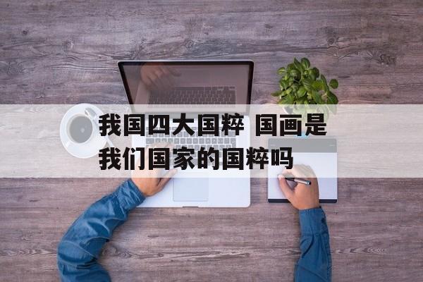我国四大国粹 国画是我们国家的国粹吗