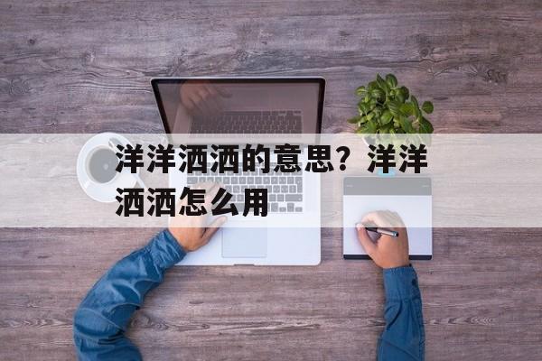 洋洋洒洒的意思？洋洋洒洒怎么用