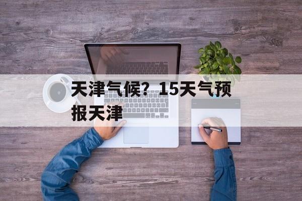 天津气候？15天气预报天津