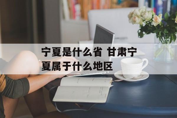 宁夏是什么省 甘肃宁夏属于什么地区