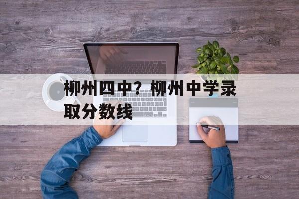 柳州四中？柳州中学录取分数线