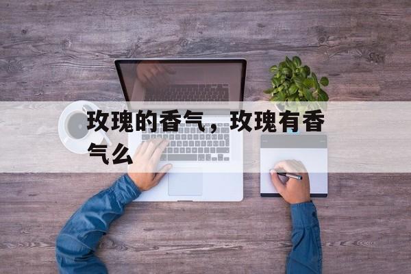 玫瑰的香气，玫瑰有香气么