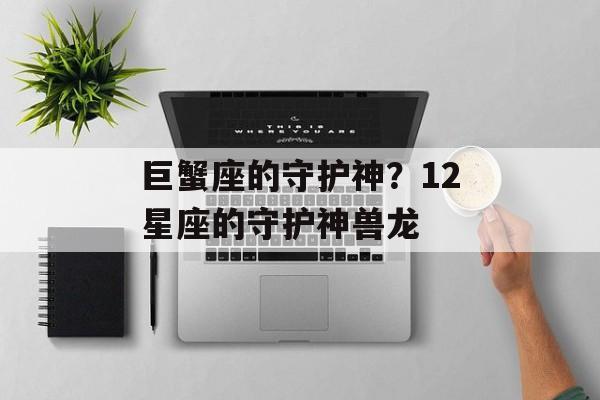 巨蟹座的守护神？12星座的守护神兽龙