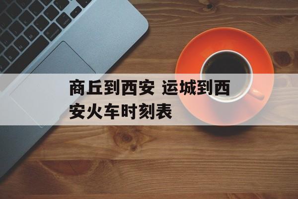 商丘到西安 运城到西安火车时刻表