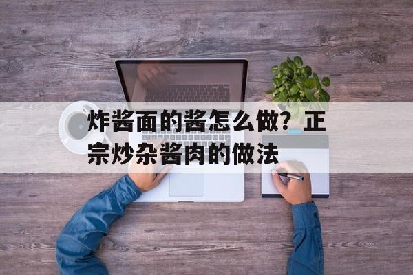 炸酱面的酱怎么做？正宗炒杂酱肉的做法