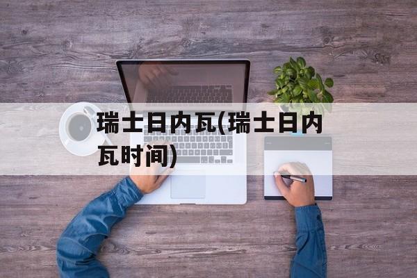 瑞士日内瓦(瑞士日内瓦时间)