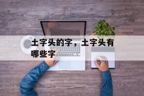 土字头的字，土字头有哪些字
