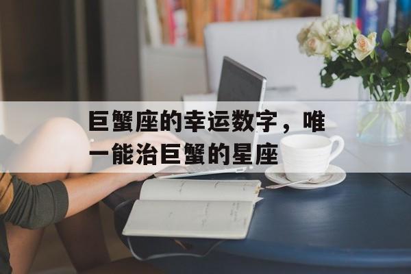 巨蟹座的幸运数字，唯一能治巨蟹的星座