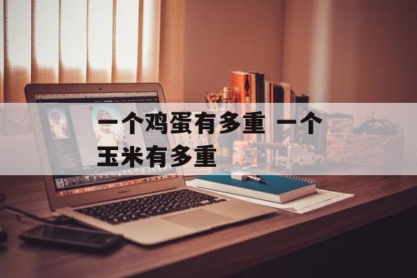 一个鸡蛋有多重 一个玉米有多重