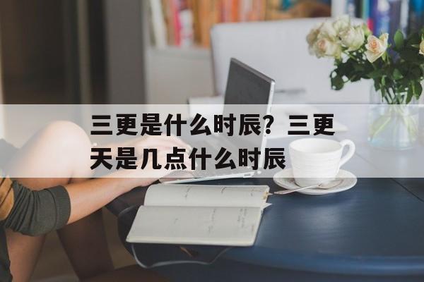三更是什么时辰？三更天是几点什么时辰