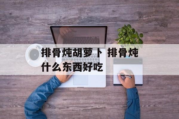 排骨炖胡萝卜 排骨炖什么东西好吃