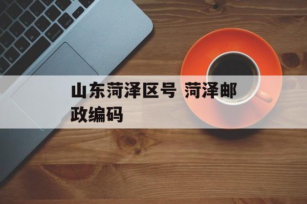 山东菏泽区号 菏泽邮政编码