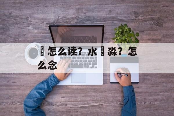 犇怎么读？水沝淼？怎么念
