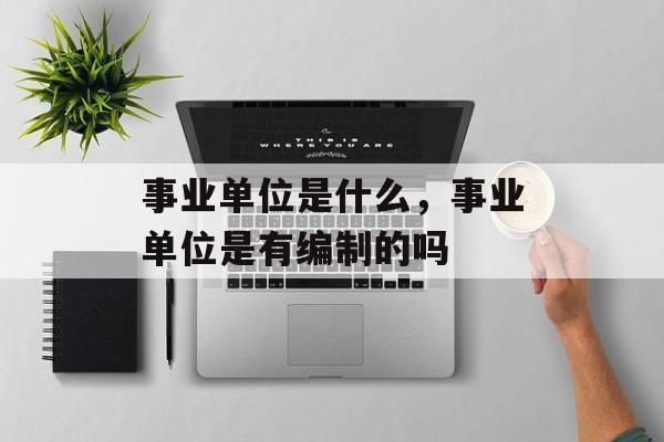 事业单位是什么，事业单位是有编制的吗