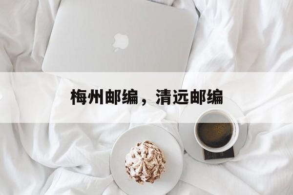 梅州邮编，清远邮编