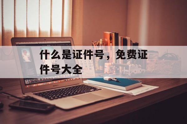 什么是证件号，免费证件号大全
