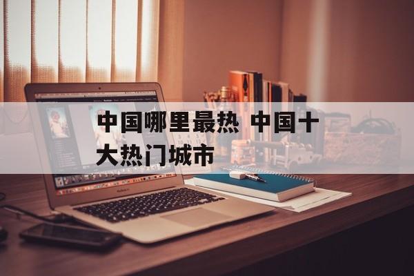 中国哪里最热 中国十大热门城市