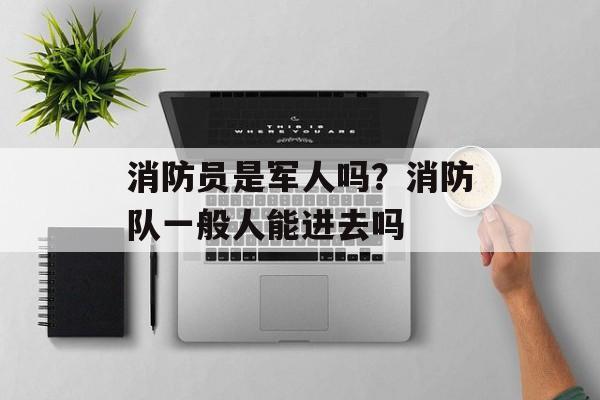 消防员是军人吗？消防队一般人能进去吗