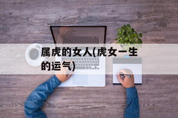 属虎的女人(虎女一生的运气)