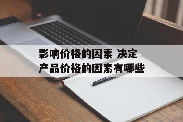 价格因素有哪些? (价格是由哪些因素决定的?最重要的是什么因素?)-优乐评测网