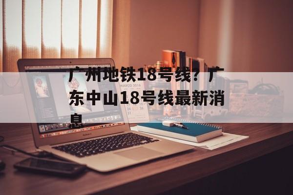 广州地铁18号线？广东中山18号线最新消息