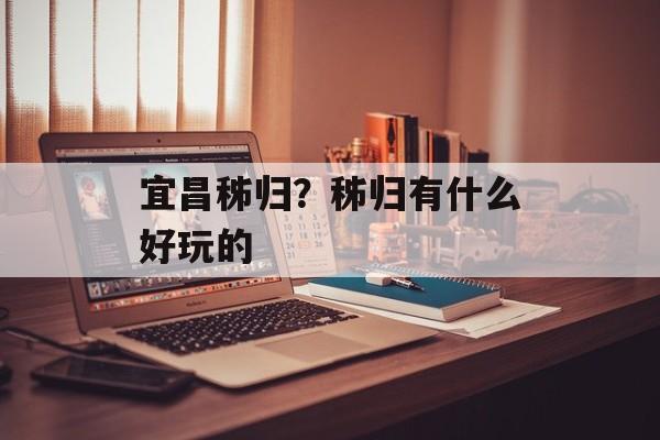 宜昌秭归？秭归有什么好玩的