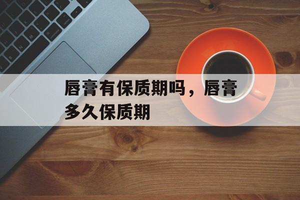 唇膏有保质期吗，唇膏多久保质期