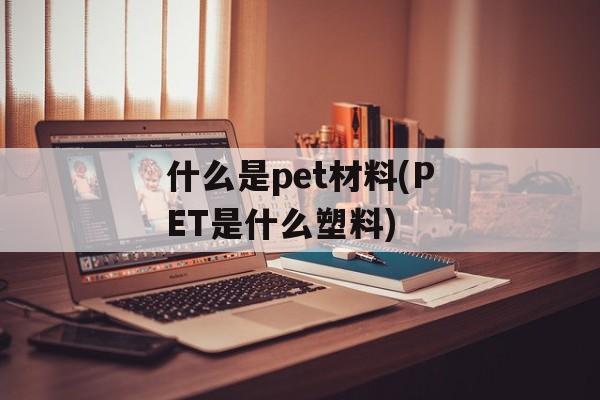 什么是pet材料(PET是什么塑料)