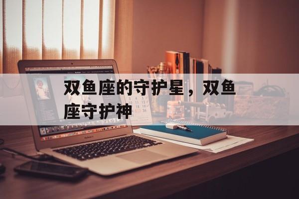 双鱼座的守护星，双鱼座守护神
