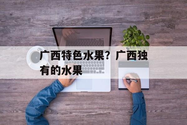 广西特色水果？广西独有的水果