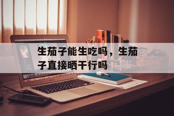 生茄子能生吃吗，生茄子直接晒干行吗