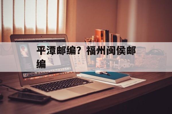 平潭邮编？福州闽侯邮编